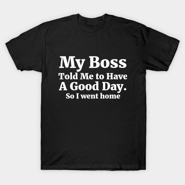 My Boss Told Me to Have A Good Day . So I went home Coworker Funny Gift T-Shirt by RedYolk